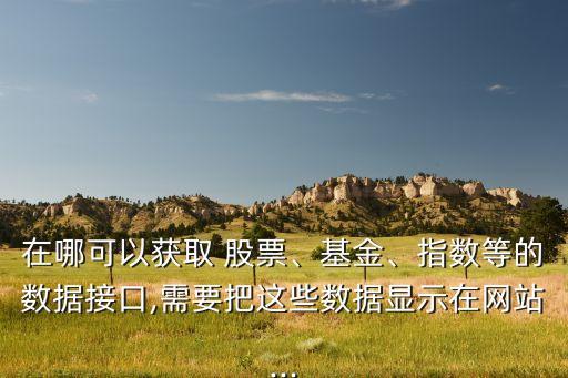 在哪可以獲取 股票、基金、指數(shù)等的數(shù)據(jù)接口,需要把這些數(shù)據(jù)顯示在網(wǎng)站...