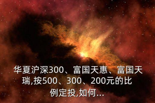  華夏滬深300、富國天惠、富國天瑞,按500、300、200元的比例定投,如何...