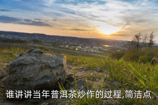 誰(shuí)講講當(dāng)年普洱茶炒作的過(guò)程,簡(jiǎn)潔點(diǎn)