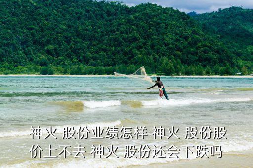 神火 股份業(yè)績?cè)鯓?神火 股份股價(jià)上不去 神火 股份還會(huì)下跌嗎