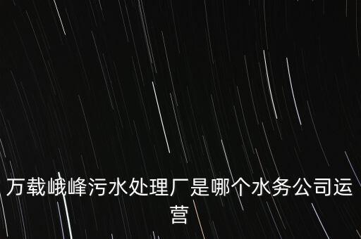 萬載峨峰污水處理廠是哪個水務(wù)公司運營