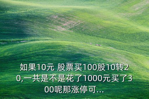 如果10元 股票買(mǎi)100股10轉(zhuǎn)20,一共是不是花了1000元買(mǎi)了300呢那漲?？?..