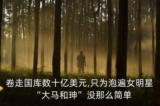 卷走國(guó)庫數(shù)十億美元,只為泡遍女明星“大馬和珅”沒那么簡(jiǎn)單