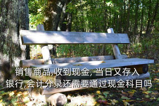 銷售商品,收到現(xiàn)金, 當日又存入 銀行,會計分錄還需要通過現(xiàn)金科目嗎...