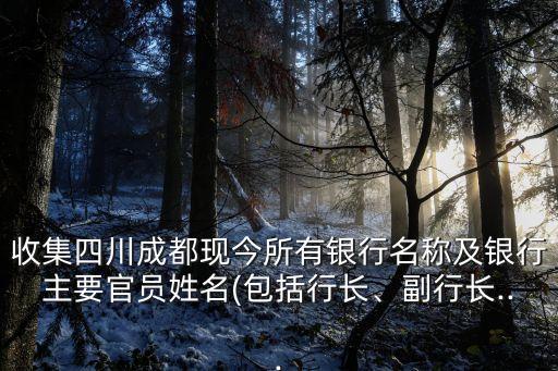 收集四川成都現(xiàn)今所有銀行名稱及銀行主要官員姓名(包括行長、副行長...
