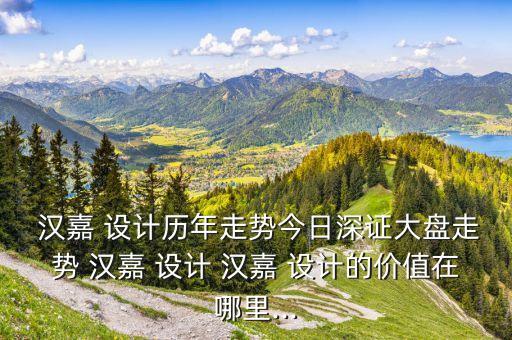  漢嘉 設(shè)計(jì)歷年走勢今日深證大盤走勢 漢嘉 設(shè)計(jì) 漢嘉 設(shè)計(jì)的價(jià)值在哪里...