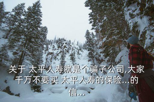 關于 太平人壽就是個騙子公司,大家千萬不要買 太平人壽的保險...的信...
