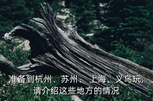 準(zhǔn)備到杭州、蘇州、 上海、義烏玩,請介紹這些地方的情況