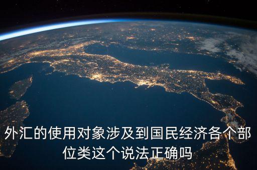 外匯的使用對(duì)象涉及到國(guó)民經(jīng)濟(jì)各個(gè)部位類這個(gè)說(shuō)法正確嗎