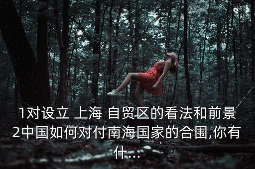 1對設立 上海 自貿(mào)區(qū)的看法和前景2中國如何對付南海國家的合圍,你有什...