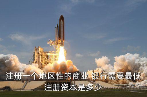 注冊一個(gè)地區(qū)性的商業(yè) 銀行需要最低注冊資本是多少