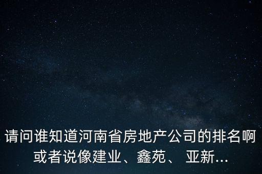 請問誰知道河南省房地產(chǎn)公司的排名啊或者說像建業(yè)、鑫苑、 亞新...