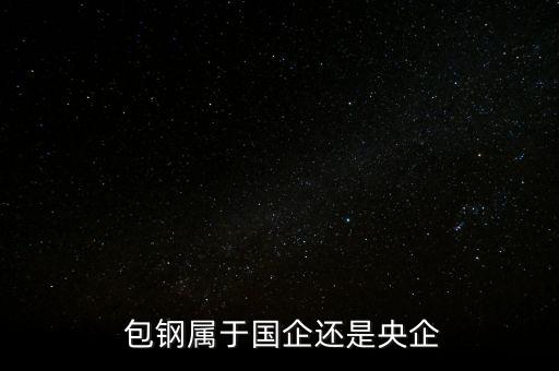  包鋼屬于國(guó)企還是央企