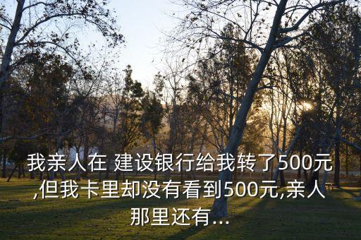 我親人在 建設銀行給我轉(zhuǎn)了500元,但我卡里卻沒有看到500元,親人那里還有...