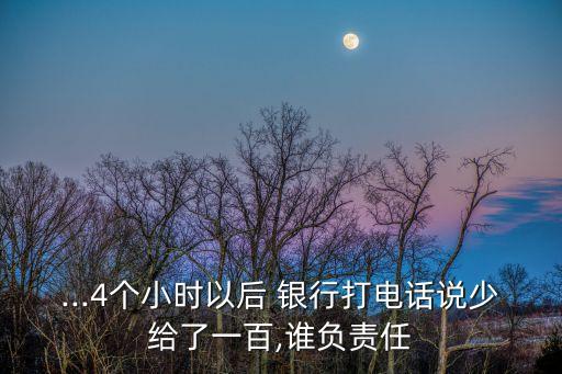 ...4個(gè)小時(shí)以后 銀行打電話(huà)說(shuō)少給了一百,誰(shuí)負(fù)責(zé)任