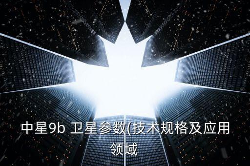 中星9b 衛(wèi)星參數(shù)(技術規(guī)格及應用領域
