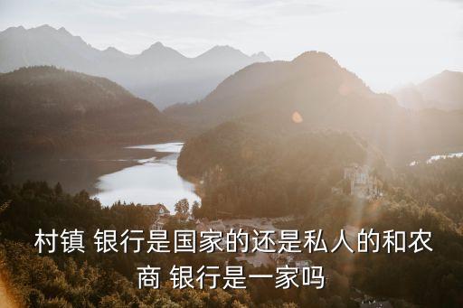  村鎮(zhèn) 銀行是國家的還是私人的和農商 銀行是一家嗎
