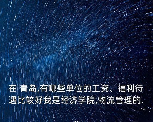 在 青島,有哪些單位的工資、福利待遇比較好我是經(jīng)濟學(xué)院,物流管理的...