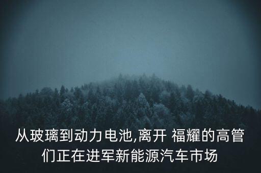 從玻璃到動(dòng)力電池,離開(kāi) 福耀的高管們正在進(jìn)軍新能源汽車(chē)市場(chǎng)