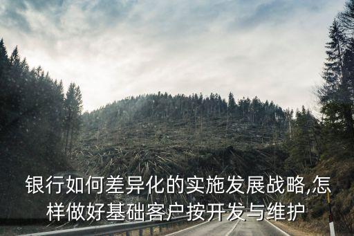  銀行如何差異化的實(shí)施發(fā)展戰(zhàn)略,怎樣做好基礎(chǔ)客戶按開(kāi)發(fā)與維護(hù)