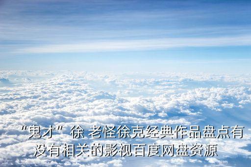 “鬼才”徐 老怪徐克經(jīng)典作品盤點(diǎn)有沒有相關(guān)的影視百度網(wǎng)盤資源
