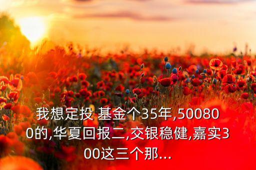 我想定投 基金個35年,500800的,華夏回報(bào)二,交銀穩(wěn)健,嘉實(shí)300這三個那...