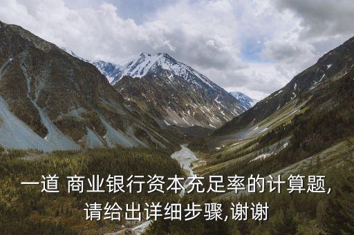 一道 商業(yè)銀行資本充足率的計算題,請給出詳細步驟,謝謝
