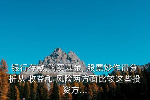 銀行存款,購買基金, 股票炒作請分析從 收益和 風(fēng)險兩方面比較這些投資方...