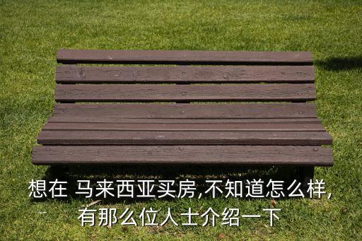 想在 馬來(lái)西亞買(mǎi)房,不知道怎么樣,有那么位人士介紹一下