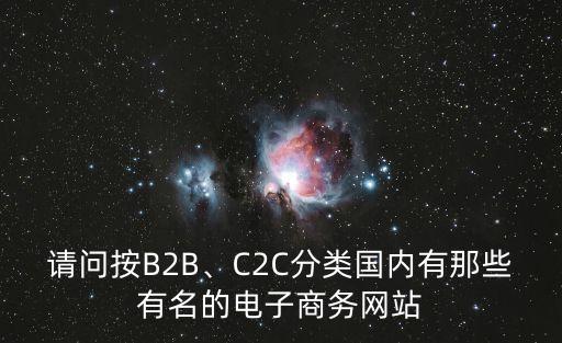 請(qǐng)問按B2B、C2C分類國內(nèi)有那些有名的電子商務(wù)網(wǎng)站