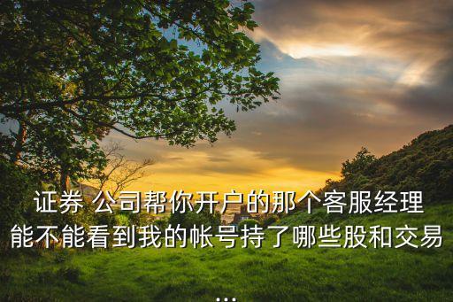  證券 公司幫你開戶的那個(gè)客服經(jīng)理能不能看到我的帳號(hào)持了哪些股和交易...