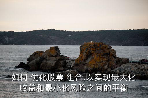 如何 優(yōu)化股票 組合,以實現最大化收益和最小化風險之間的平衡