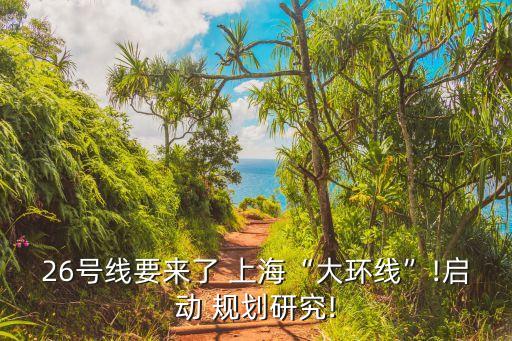 26號線要來了 上?！按蟓h(huán)線”!啟動 規(guī)劃研究!