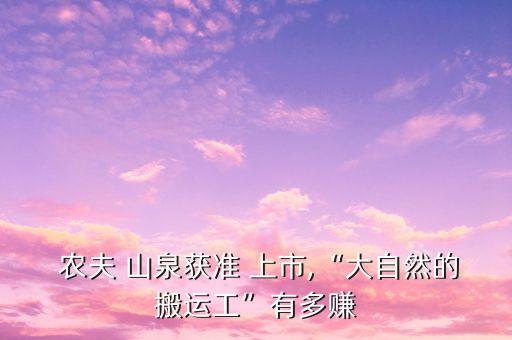  農(nóng)夫 山泉獲準 上市,“大自然的搬運工”有多賺