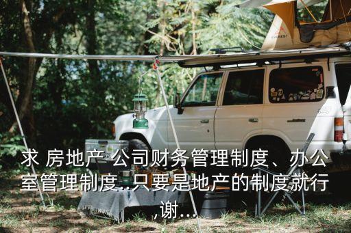 求 房地產 公司財務管理制度、辦公室管理制度..只要是地產的制度就行,謝...
