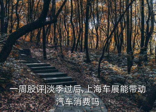 一周股評(píng)|淡季過后,上海車展能帶動(dòng)汽車消費(fèi)嗎