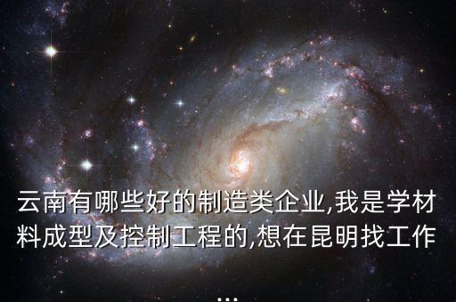 云南有哪些好的制造類(lèi)企業(yè),我是學(xué)材料成型及控制工程的,想在昆明找工作...