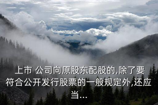  上市 公司向原股東配股的,除了要符合公開發(fā)行股票的一般規(guī)定外,還應(yīng)當...