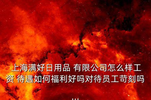  上海滿(mǎn)好日用品 有限公司怎么樣工資 待遇如何福利好嗎對(duì)待員工苛刻嗎...