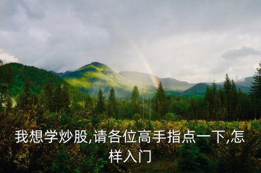 我想學(xué)炒股,請各位高手指點(diǎn)一下,怎樣入門