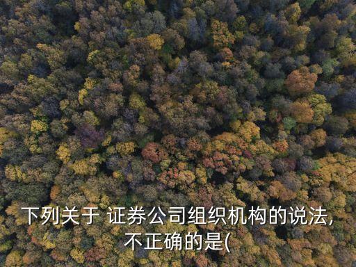 下列關于 證券公司組織機構(gòu)的說法,不正確的是(