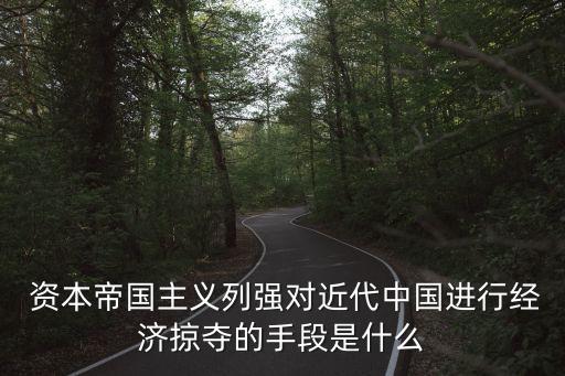  資本帝國主義列強(qiáng)對近代中國進(jìn)行經(jīng)濟(jì)掠奪的手段是什么