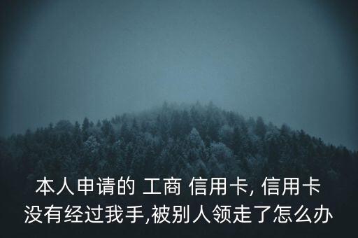 本人申請的 工商 信用卡, 信用卡沒有經(jīng)過我手,被別人領走了怎么辦