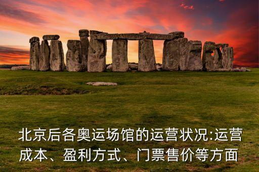  北京后各奧運場館的運營狀況:運營成本、盈利方式、門票售價等方面