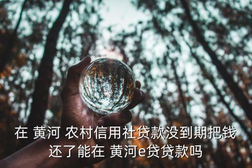 在 黃河 農(nóng)村信用社貸款沒(méi)到期把錢(qián)還了能在 黃河e貸貸款嗎