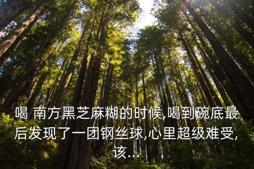 喝 南方黑芝麻糊的時候,喝到碗底最后發(fā)現(xiàn)了一團(tuán)鋼絲球,心里超級難受,該...