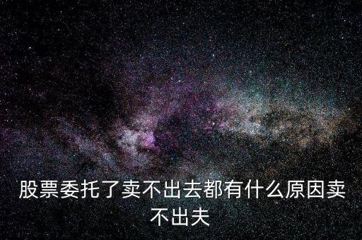  股票委托了賣(mài)不出去都有什么原因賣(mài)不出夫