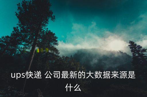 ups快遞 公司最新的大數(shù)據(jù)來(lái)源是什么