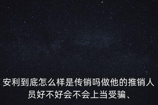 安利到底怎么樣是傳銷嗎做他的推銷人員好不好會不會上當受騙、