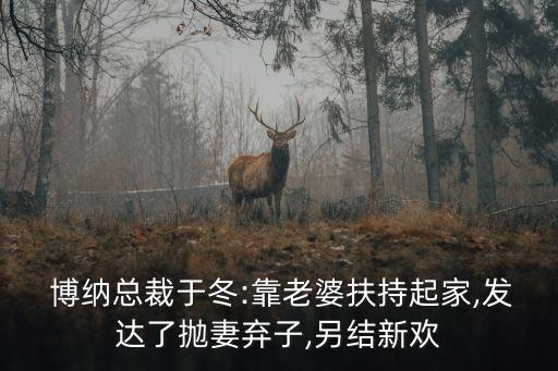  博納總裁于冬:靠老婆扶持起家,發(fā)達了拋妻棄子,另結新歡
